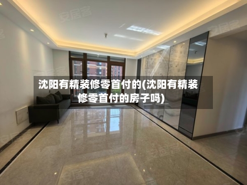 沈阳有精装修零首付的(沈阳有精装修零首付的房子吗)-第1张图片