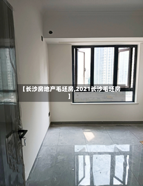 【长沙房地产毛坯房,2021长沙毛坯房】-第1张图片
