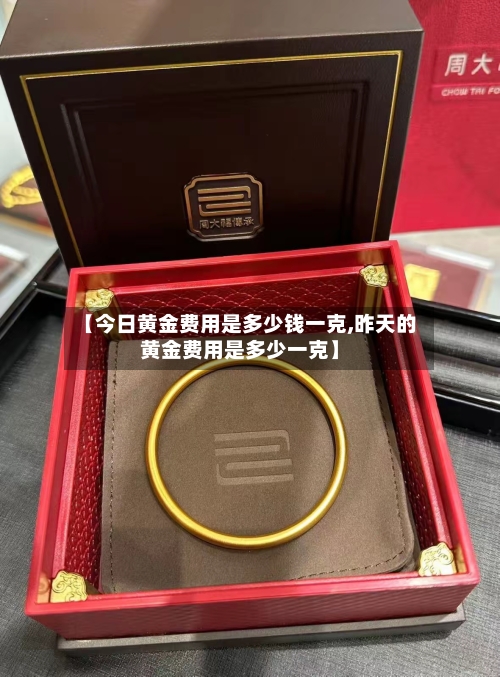 【今日黄金费用是多少钱一克,昨天的黄金费用是多少一克】-第1张图片