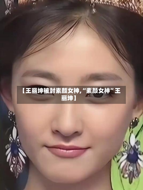 【王丽坤被封素颜女神,“素颜女神”王丽坤】-第1张图片