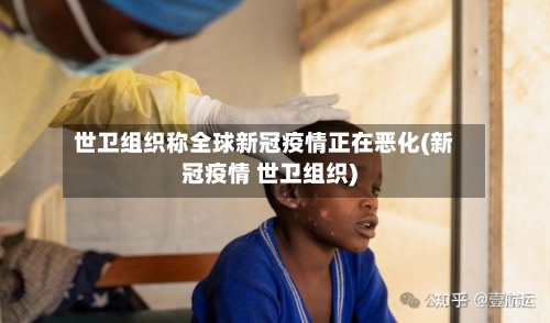世卫组织称全球新冠疫情正在恶化(新冠疫情 世卫组织)-第1张图片