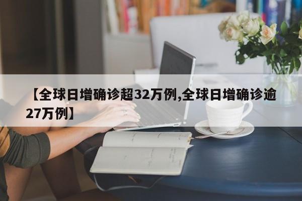 【全球日增确诊超32万例,全球日增确诊逾27万例】