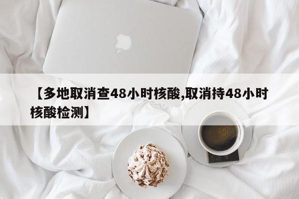 【多地取消查48小时核酸,取消持48小时核酸检测】