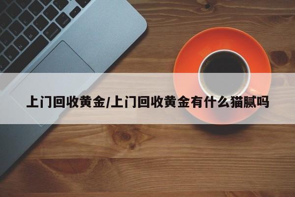 上门回收黄金/上门回收黄金有什么猫腻吗
