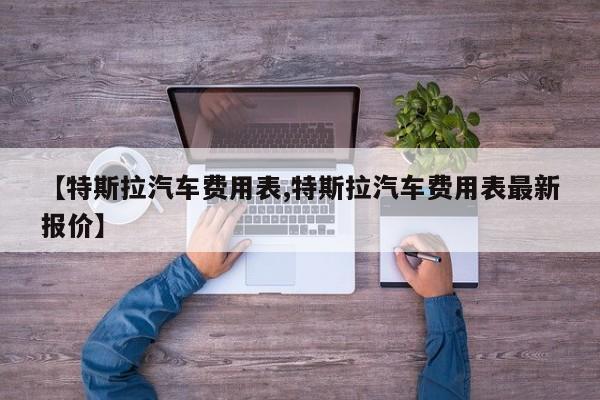 【特斯拉汽车费用表,特斯拉汽车费用表最新报价】