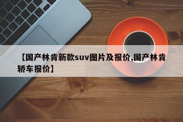【国产林肯新款suv图片及报价,国产林肯轿车报价】