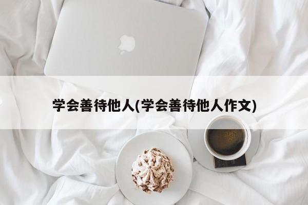 学会善待他人(学会善待他人作文)