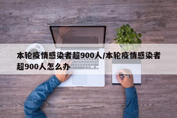 本轮疫情感染者超900人/本轮疫情感染者超900人怎么办
