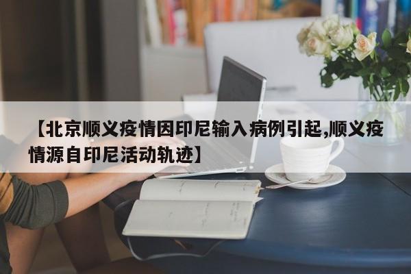 【北京顺义疫情因印尼输入病例引起,顺义疫情源自印尼活动轨迹】