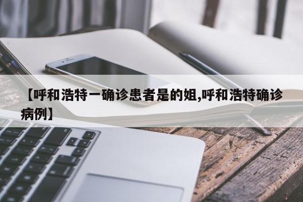 【呼和浩特一确诊患者是的姐,呼和浩特确诊病例】
