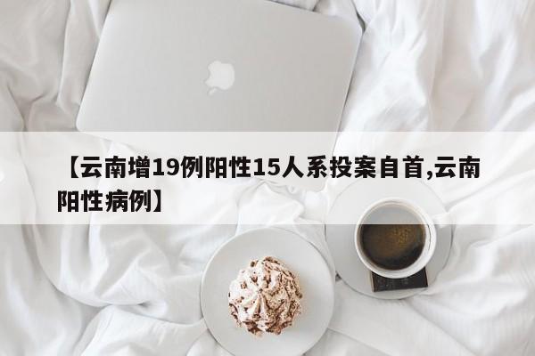 【云南增19例阳性15人系投案自首,云南阳性病例】