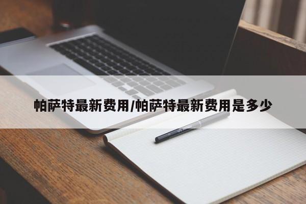 帕萨特最新费用/帕萨特最新费用是多少