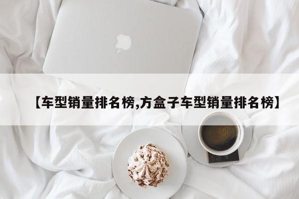 【车型销量排名榜,方盒子车型销量排名榜】