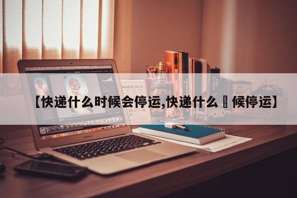 【快递什么时候会停运,快递什么吋候停运】