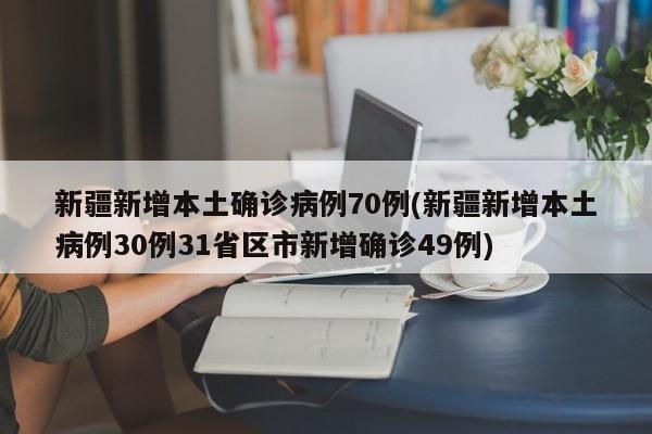 新疆新增本土确诊病例70例(新疆新增本土病例30例31省区市新增确诊49例)