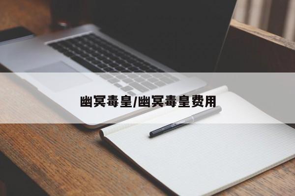 幽冥毒皇/幽冥毒皇费用