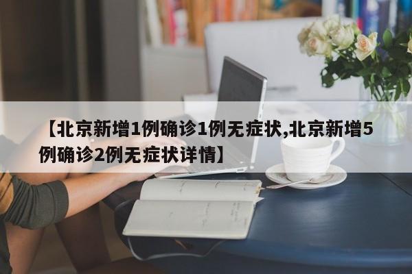 【北京新增1例确诊1例无症状,北京新增5例确诊2例无症状详情】