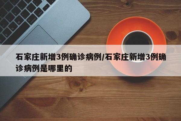 石家庄新增3例确诊病例/石家庄新增3例确诊病例是哪里的