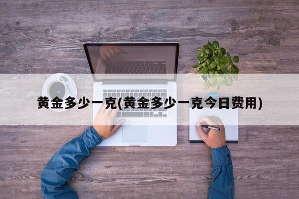 黄金多少一克(黄金多少一克今日费用)