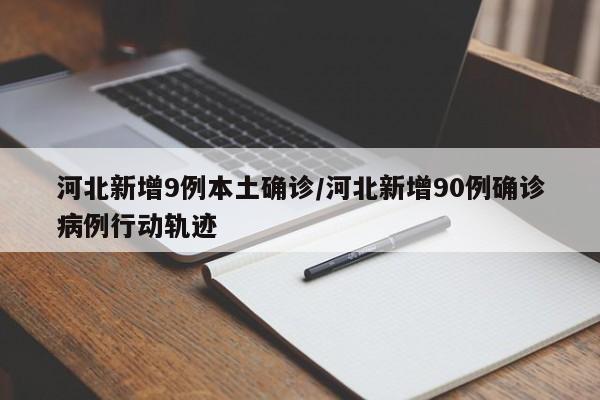 河北新增9例本土确诊/河北新增90例确诊病例行动轨迹