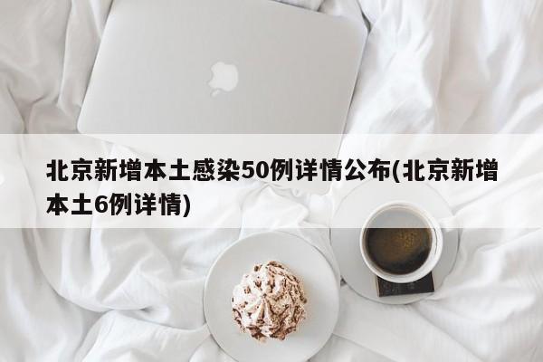 北京新增本土感染50例详情公布(北京新增本土6例详情)