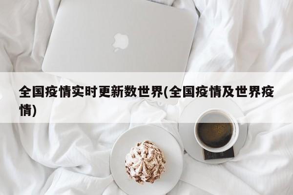 全国疫情实时更新数世界(全国疫情及世界疫情)