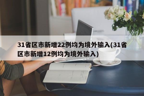 31省区市新增22例均为境外输入(31省区市新增12例均为境外输入)