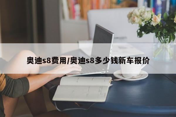 奥迪s8费用/奥迪s8多少钱新车报价
