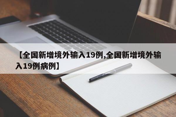【全国新增境外输入19例,全国新增境外输入19例病例】
