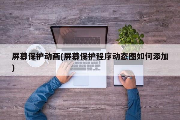 屏幕保护动画(屏幕保护程序动态图如何添加)