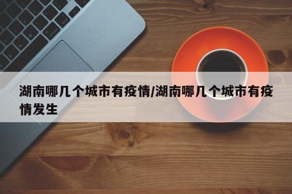 湖南哪几个城市有疫情/湖南哪几个城市有疫情发生