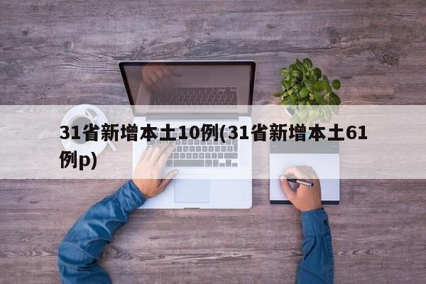 31省新增本土10例(31省新增本土61例p)