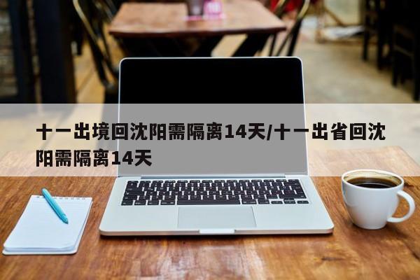 十一出境回沈阳需隔离14天/十一出省回沈阳需隔离14天