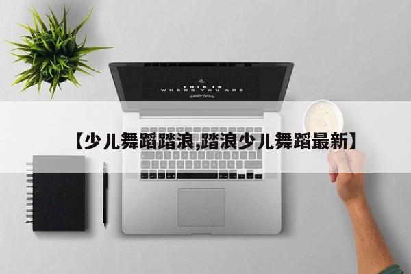 【少儿舞蹈踏浪,踏浪少儿舞蹈最新】