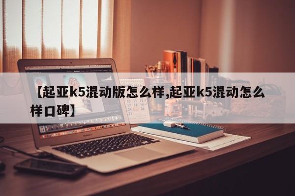 【起亚k5混动版怎么样,起亚k5混动怎么样口碑】