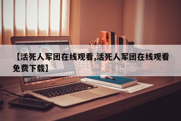 【活死人军团在线观看,活死人军团在线观看免费下载】