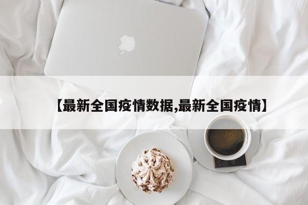 【最新全国疫情数据,最新全国疫情】