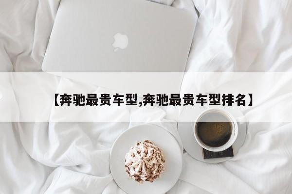 【奔驰最贵车型,奔驰最贵车型排名】