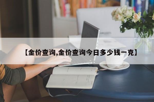 【金价查询,金价查询今日多少钱一克】