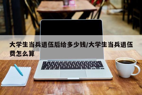 大学生当兵退伍后给多少钱/大学生当兵退伍费怎么算