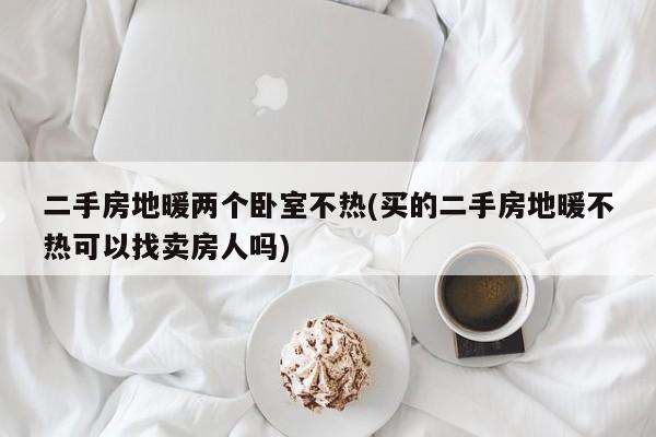 二手房地暖两个卧室不热(买的二手房地暖不热可以找卖房人吗)
