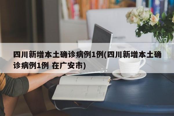 四川新增本土确诊病例1例(四川新增本土确诊病例1例 在广安市)