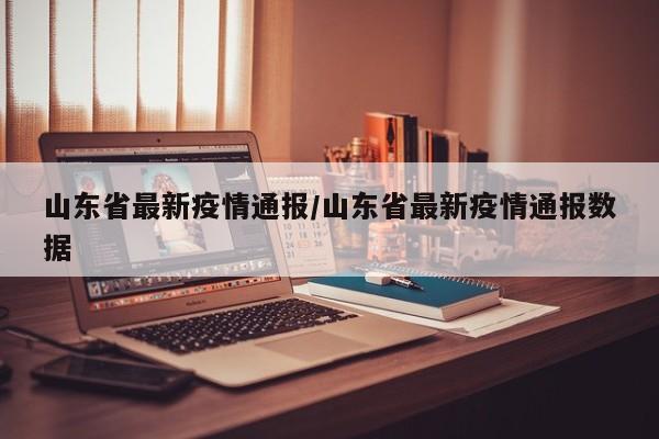 山东省最新疫情通报/山东省最新疫情通报数据