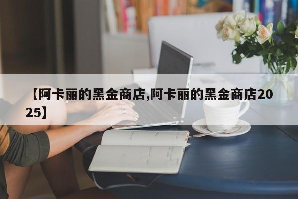 【阿卡丽的黑金商店,阿卡丽的黑金商店2025】