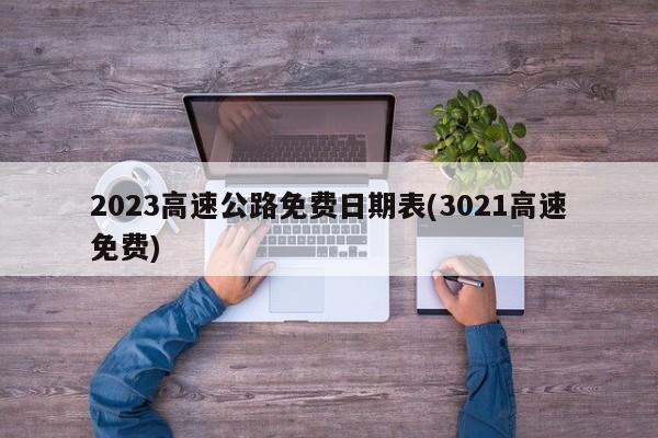 2023高速公路免费日期表(3021高速免费)