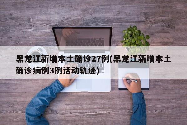 黑龙江新增本土确诊27例(黑龙江新增本土确诊病例3例活动轨迹)