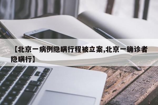 【北京一病例隐瞒行程被立案,北京一确诊者隐瞒行】