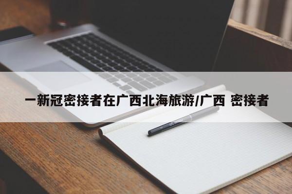 一新冠密接者在广西北海旅游/广西 密接者