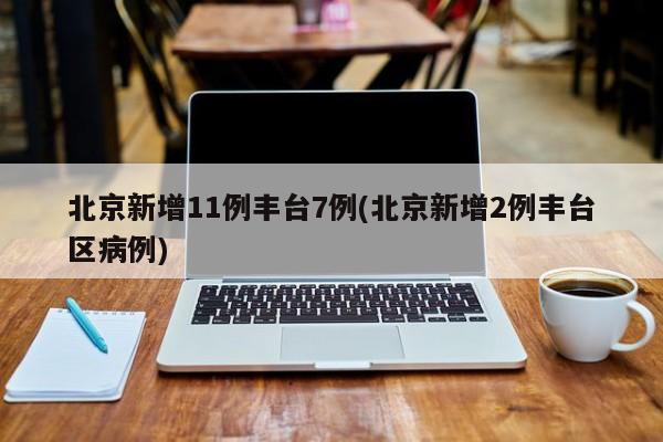 北京新增11例丰台7例(北京新增2例丰台区病例)