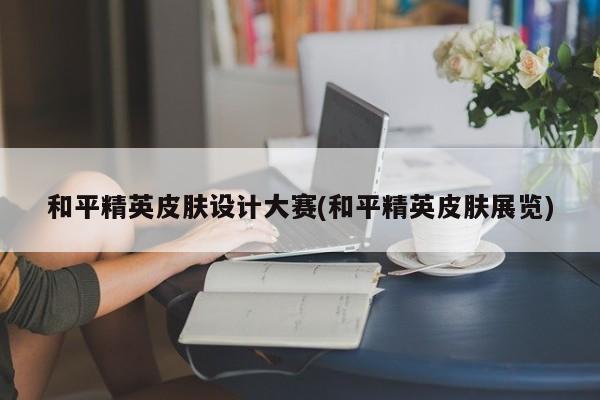 和平精英皮肤设计大赛(和平精英皮肤展览)